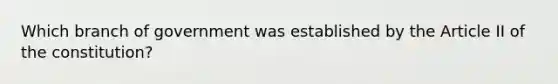 Which branch of government was established by the Article II of the constitution?