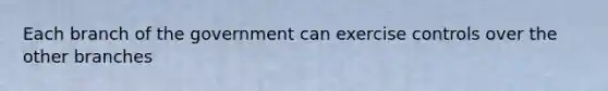 Each branch of the government can exercise controls over the other branches