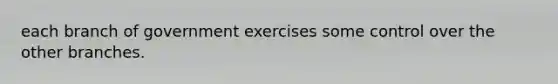 each branch of government exercises some control over the other branches.