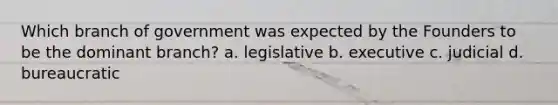 Which branch of government was expected by the Founders to be the dominant branch? a. legislative b. executive c. judicial d. bureaucratic