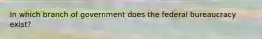 In which branch of government does the federal bureaucracy exist?