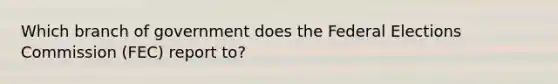 Which branch of government does the Federal Elections Commission (FEC) report to?