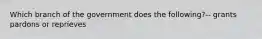 Which branch of the government does the following?-- grants pardons or reprieves