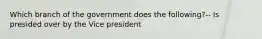 Which branch of the government does the following?-- Is presided over by the Vice president