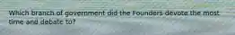 Which branch of government did the Founders devote the most time and debate to?