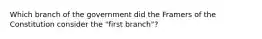 Which branch of the government did the Framers of the Constitution consider the "first branch"?