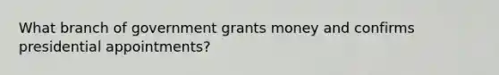 What branch of government grants money and confirms presidential appointments?