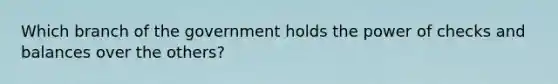 Which branch of the government holds the power of checks and balances over the others?