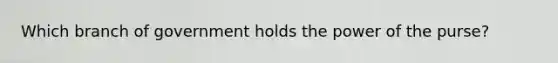 Which branch of government holds the power of the purse?