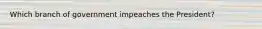 Which branch of government impeaches the President?