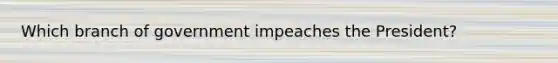 Which branch of government impeaches the President?