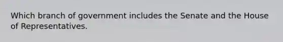 Which branch of government includes the Senate and the House of Representatives.