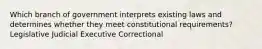 Which branch of government interprets existing laws and determines whether they meet constitutional requirements? Legislative Judicial Executive Correctional