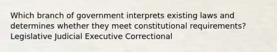 Which branch of government interprets existing laws and determines whether they meet constitutional requirements? Legislative Judicial Executive Correctional