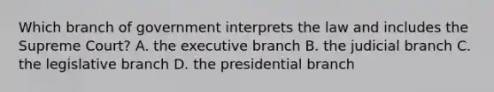 Which branch of government interprets the law and includes the Supreme Court? A. the executive branch B. the judicial branch C. the legislative branch D. the presidential branch