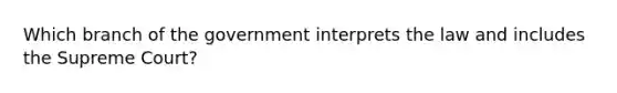 Which branch of the government interprets the law and includes the Supreme Court?