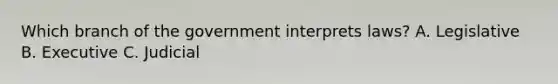 Which branch of the government interprets laws? A. Legislative B. Executive C. Judicial