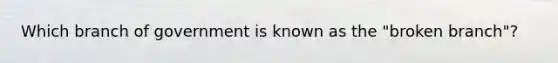 Which branch of government is known as the "broken branch"?