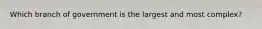 Which branch of government is the largest and most complex?