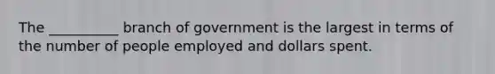 The __________ branch of government is the largest in terms of the number of people employed and dollars spent.