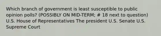 Which branch of government is least susceptible to public opinion polls? (POSSIBLY ON MID-TERM; # 18 next to question) U.S. House of Representatives The president U.S. Senate U.S. Supreme Court