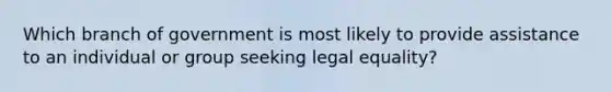 Which branch of government is most likely to provide assistance to an individual or group seeking legal equality?