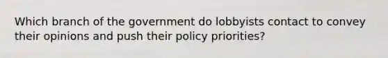 Which branch of the government do lobbyists contact to convey their opinions and push their policy priorities?