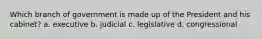 Which branch of government is made up of the President and his cabinet? a. executive b. judicial c. legislative d. congressional