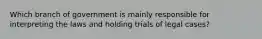 Which branch of government is mainly responsible for interpreting the laws and holding trials of legal cases?