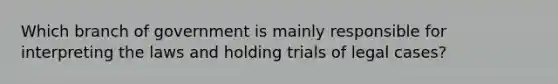 Which branch of government is mainly responsible for interpreting the laws and holding trials of legal cases?