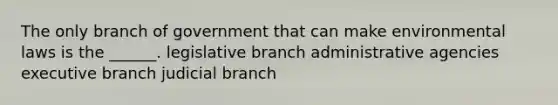 The only branch of government that can make environmental laws is the ______. legislative branch administrative agencies executive branch judicial branch