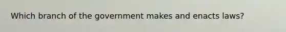 Which branch of the government makes and enacts laws?