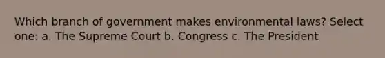 Which branch of government makes environmental laws? Select one: a. The Supreme Court b. Congress c. The President