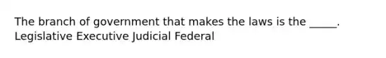 The branch of government that makes the laws is the _____. Legislative Executive Judicial Federal