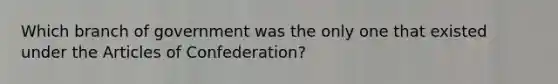 Which branch of government was the only one that existed under the Articles of Confederation?