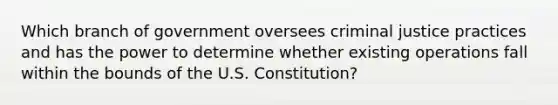 Which branch of government oversees criminal justice practices and has the power to determine whether existing operations fall within the bounds of the U.S. Constitution?​