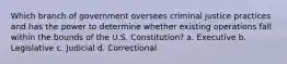 Which branch of government oversees criminal justice practices and has the power to determine whether existing operations fall within the bounds of the U.S. Constitution?​ a. ​Executive b. ​Legislative ​c. Judicial ​d. Correctional