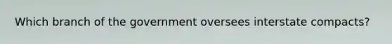 Which branch of the government oversees interstate compacts?