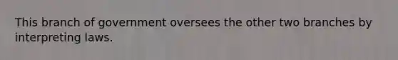 This branch of government oversees the other two branches by interpreting laws.