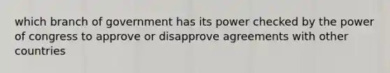 which branch of government has its power checked by the power of congress to approve or disapprove agreements with other countries