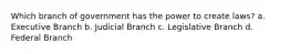 Which branch of government has the power to create laws? a. Executive Branch b. Judicial Branch c. Legislative Branch d. Federal Branch