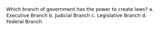 Which branch of government has the power to create laws? a. Executive Branch b. Judicial Branch c. Legislative Branch d. Federal Branch