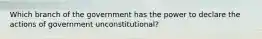 Which branch of the government has the power to declare the actions of government unconstitutional​?