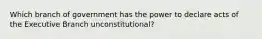 Which branch of government has the power to declare acts of the Executive Branch unconstitutional?