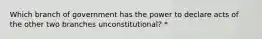 Which branch of government has the power to declare acts of the other two branches unconstitutional? *