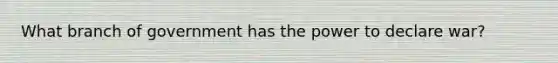 What branch of government has the power to declare war?