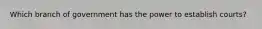 Which branch of government has the power to establish courts?