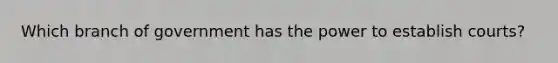 Which branch of government has the power to establish courts?