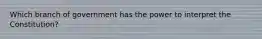 Which branch of government has the power to interpret the Constitution?
