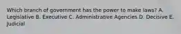 Which branch of government has the power to make laws? A. Legislative B. Executive C. Administrative Agencies D. Decisive E. Judicial